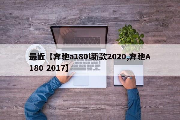 最近【奔驰a180l新款2020,奔驰A180 2017】