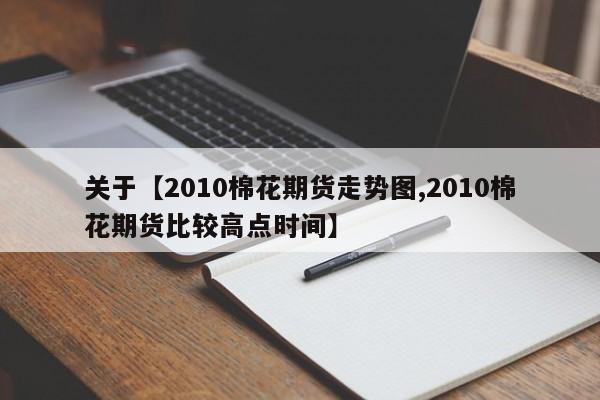 关于【2010棉花期货走势图,2010棉花期货比较高点时间】