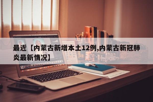 最近【内蒙古新增本土12例,内蒙古新冠肺炎最新情况】