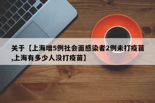 关于【上海增5例社会面感染者2例未打疫苗,上海有多少人没打疫苗】