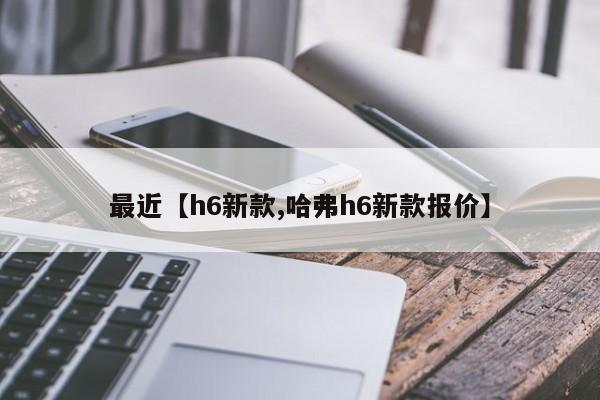 最近【h6新款,哈弗h6新款报价】
