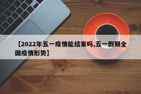 【2022年五一疫情能结束吗,五一假期全国疫情形势】