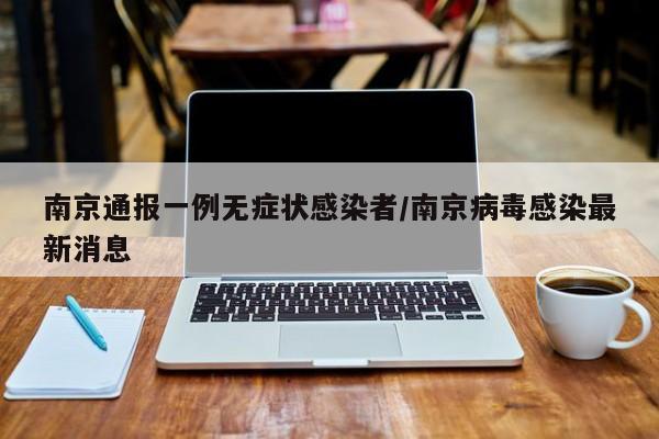 南京通报一例无症状感染者/南京病毒感染最新消息