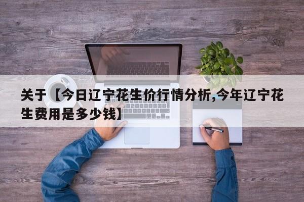 关于【今日辽宁花生价行情分析,今年辽宁花生费用是多少钱】