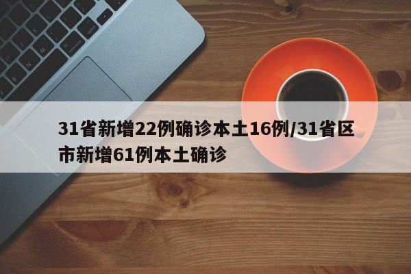 31省新增22例确诊本土16例/31省区市新增61例本土确诊