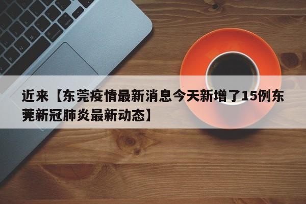 近来【东莞疫情最新消息今天新增了15例东莞新冠肺炎最新动态】