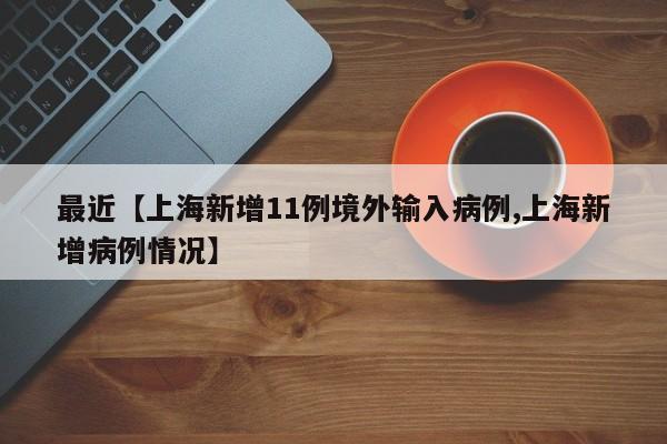 最近【上海新增11例境外输入病例,上海新增病例情况】