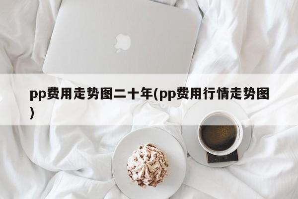 pp费用走势图二十年(pp费用行情走势图)
