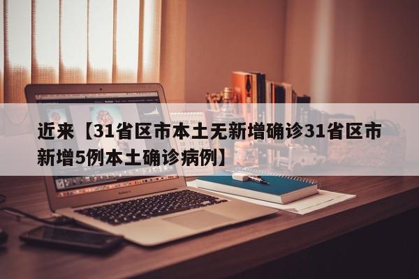 近来【31省区市本土无新增确诊31省区市新增5例本土确诊病例】