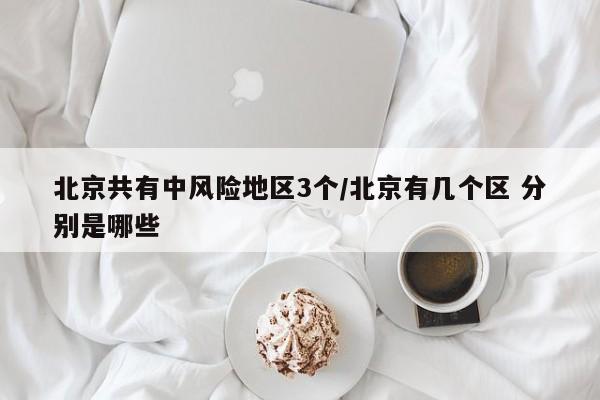 北京共有中风险地区3个/北京有几个区 分别是哪些