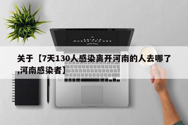 关于【7天130人感染离开河南的人去哪了,河南感染者】