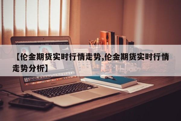 【伦金期货实时行情走势,伦金期货实时行情走势分析】
