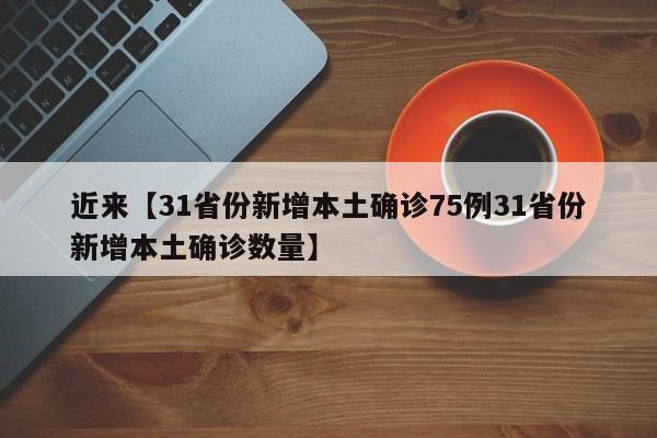 近来【31省份新增本土确诊75例31省份新增本土确诊数量】
