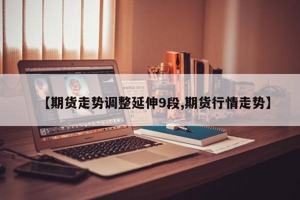 【期货走势调整延伸9段,期货行情走势】