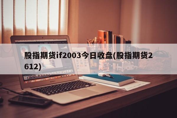 股指期货if2003今日收盘(股指期货2612)