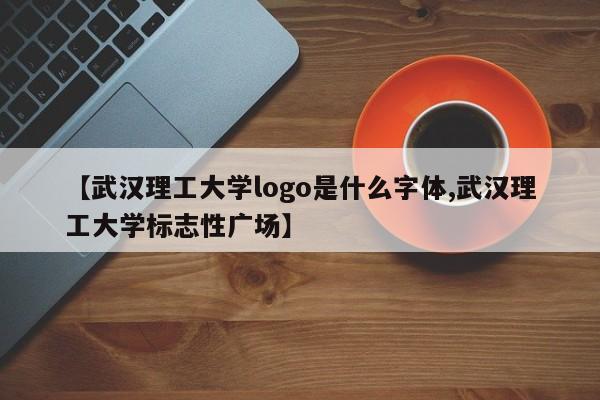 【武汉理工大学logo是什么字体,武汉理工大学标志性广场】