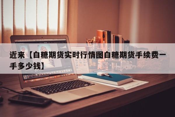 近来【白糖期货实时行情图白糖期货手续费一手多少钱】