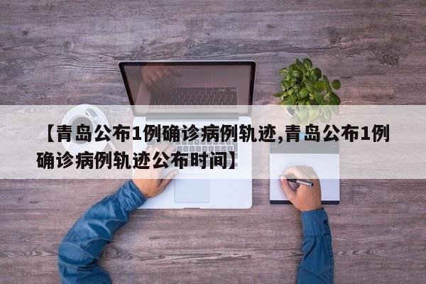 【青岛公布1例确诊病例轨迹,青岛公布1例确诊病例轨迹公布时间】
