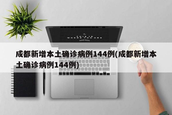 成都新增本土确诊病例144例(成都新增本土确诊病例144例)