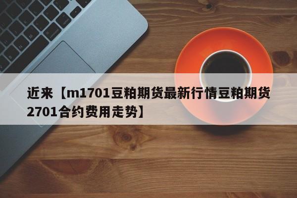 近来【m1701豆粕期货最新行情豆粕期货2701合约费用走势】