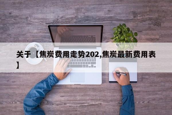关于【焦炭费用走势202,焦炭最新费用表】