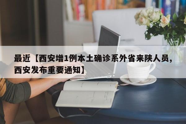 最近【西安增1例本土确诊系外省来陕人员,西安发布重要通知】