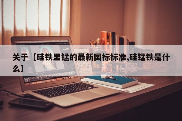 关于【硅铁里锰的最新国标标准,硅锰铁是什么】
