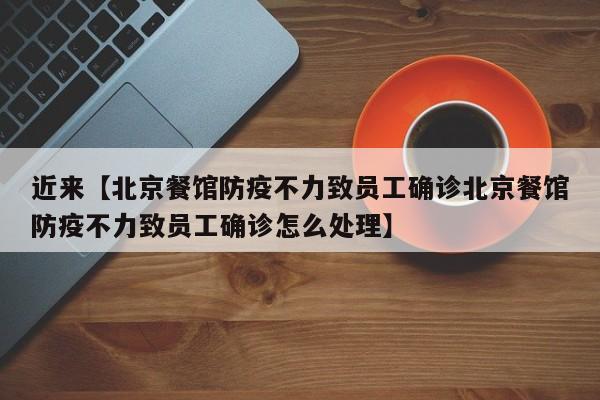 近来【北京餐馆防疫不力致员工确诊北京餐馆防疫不力致员工确诊怎么处理】