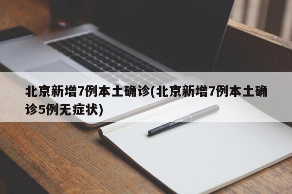 北京新增7例本土确诊(北京新增7例本土确诊5例无症状)
