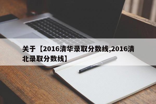关于【2016清华录取分数线,2016清北录取分数线】