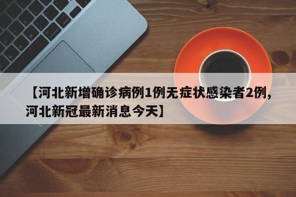【河北新增确诊病例1例无症状感染者2例,河北新冠最新消息今天】