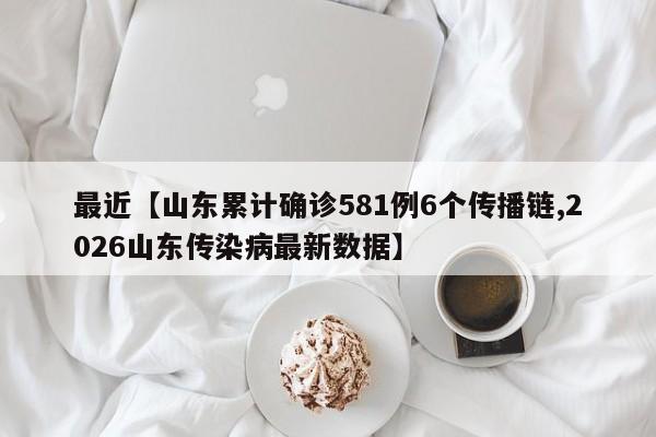 最近【山东累计确诊581例6个传播链,2026山东传染病最新数据】