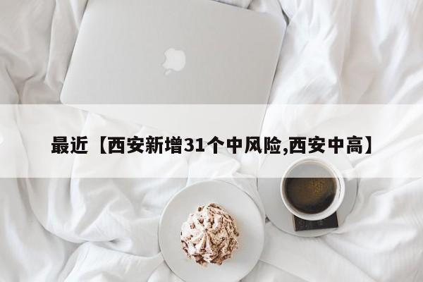 最近【西安新增31个中风险,西安中高】