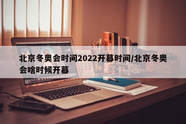 北京冬奥会时间2022开幕时间/北京冬奥会啥时候开幕