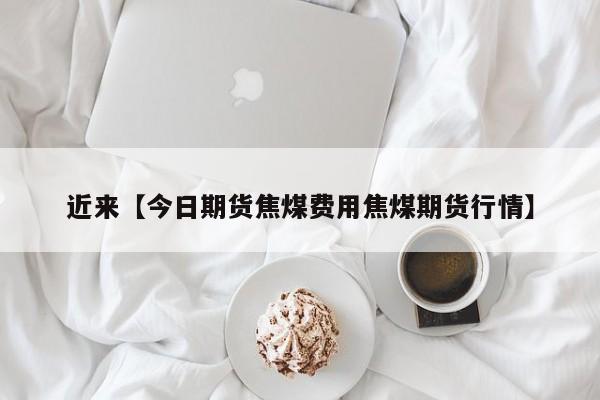近来【今日期货焦煤费用焦煤期货行情】