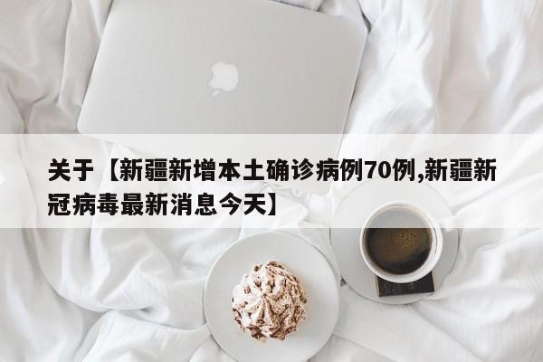 关于【新疆新增本土确诊病例70例,新疆新冠病毒最新消息今天】