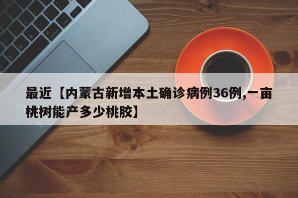 最近【内蒙古新增本土确诊病例36例,一亩桃树能产多少桃胶】