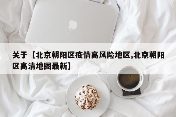 关于【北京朝阳区疫情高风险地区,北京朝阳区高清地图最新】