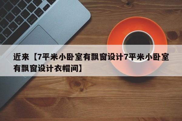 近来【7平米小卧室有飘窗设计7平米小卧室有飘窗设计衣帽间】