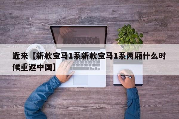 近来【新款宝马1系新款宝马1系两厢什么时候重返中国】