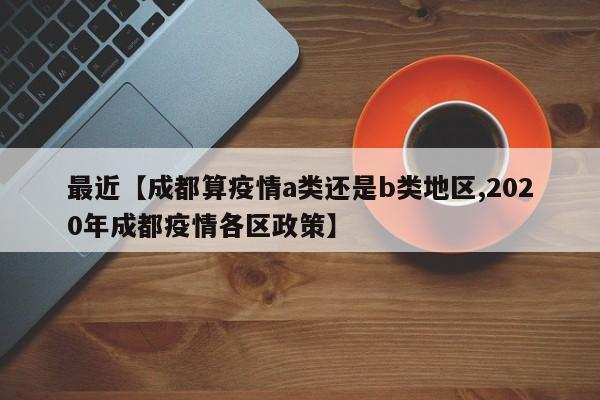 最近【成都算疫情a类还是b类地区,2020年成都疫情各区政策】