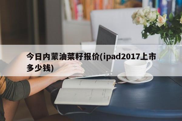 今日内蒙油菜籽报价(ipad2017上市多少钱)