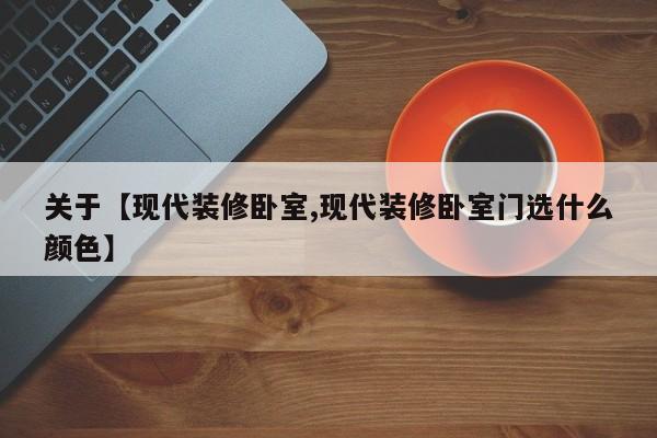 关于【现代装修卧室,现代装修卧室门选什么颜色】