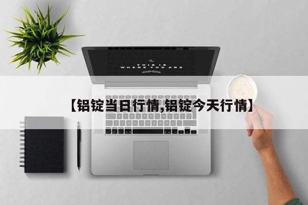 【铝锭当日行情,铝锭今天行情】