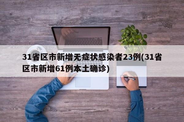 31省区市新增无症状感染者23例(31省区市新增61例本土确诊)