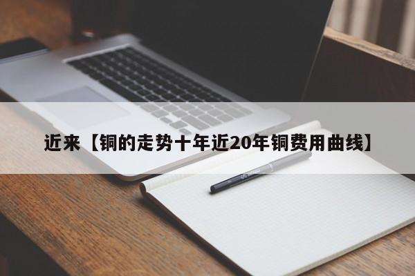 近来【铜的走势十年近20年铜费用曲线】