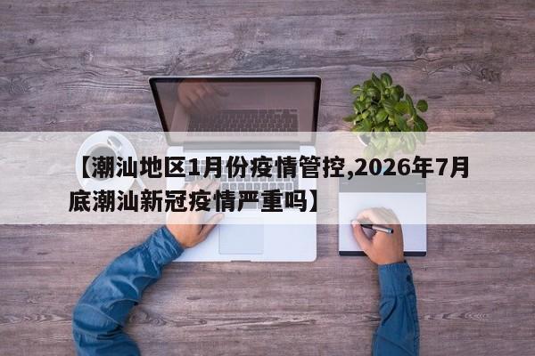 【潮汕地区1月份疫情管控,2026年7月底潮汕新冠疫情严重吗】