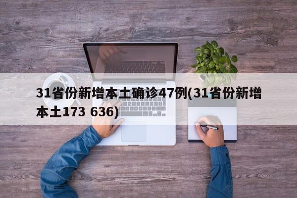 31省份新增本土确诊47例(31省份新增本土173 636)
