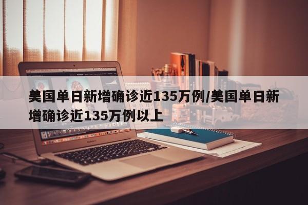 美国单日新增确诊近135万例/美国单日新增确诊近135万例以上