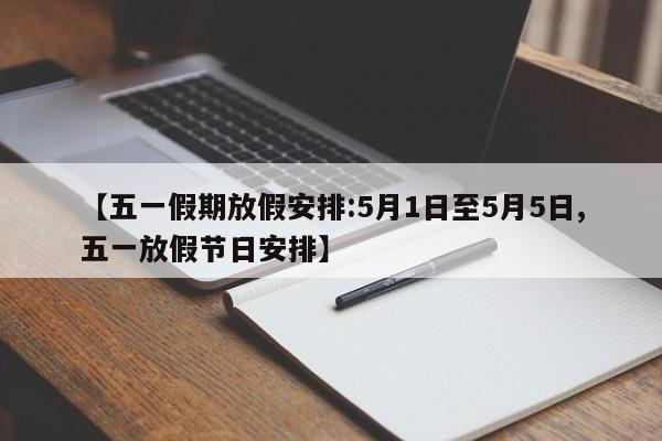 【五一假期放假安排:5月1日至5月5日,五一放假节日安排】